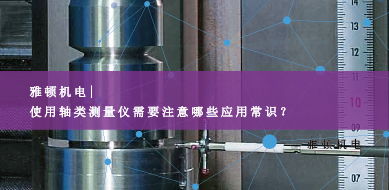 雅頓機(jī)電-使用軸類測量儀需要注意哪些應(yīng)用常識？